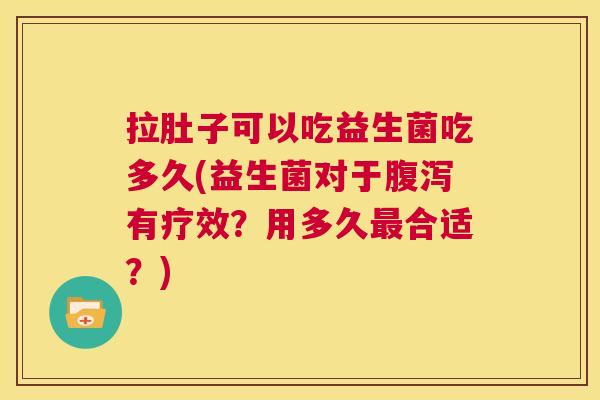 拉肚子可以吃益生菌吃多久(益生菌对于腹泻有疗效？用多久最合适？)
