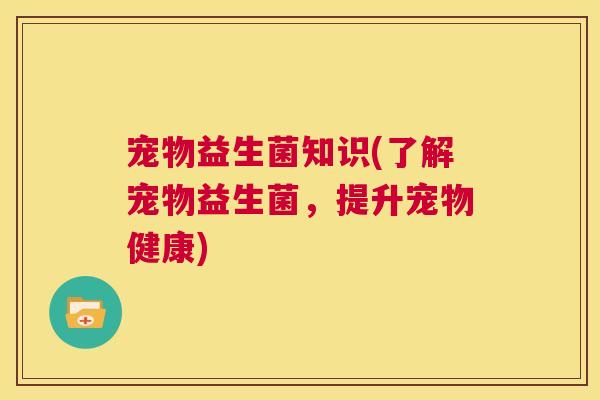 宠物益生菌知识(了解宠物益生菌，提升宠物健康)