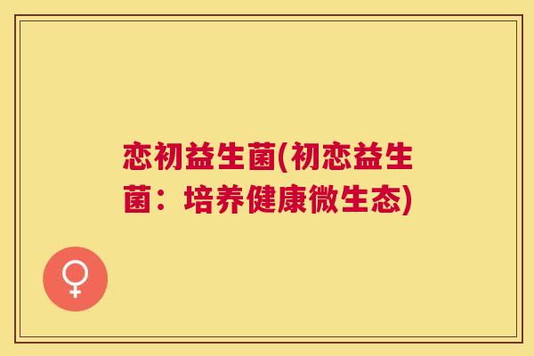 恋初益生菌(初恋益生菌：培养健康微生态)