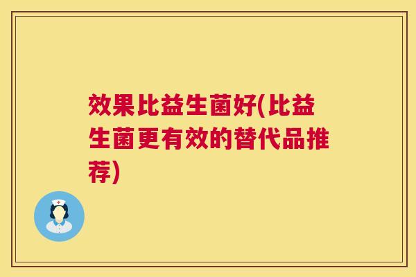 效果比益生菌好(比益生菌更有效的替代品推荐)