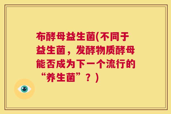 布酵母益生菌(不同于益生菌，发酵物质酵母能否成为下一个流行的“养生菌”？)