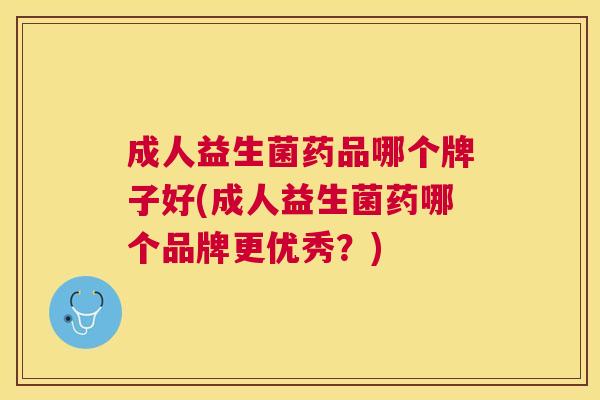 成人益生菌药品哪个牌子好(成人益生菌药哪个品牌更优秀？)