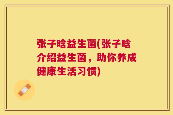 张子晗益生菌(张子晗介绍益生菌，助你养成健康生活习惯)