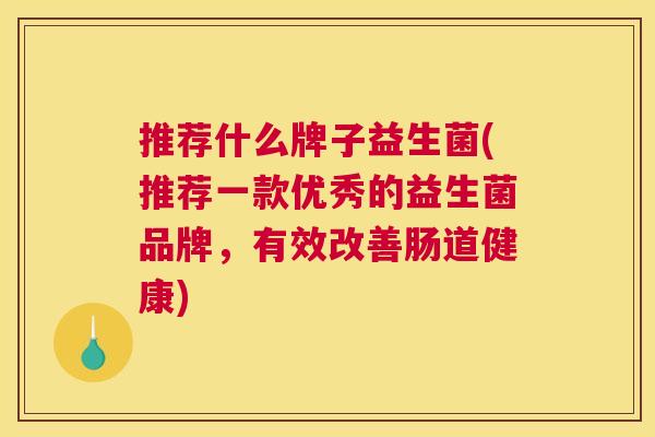 推荐什么牌子益生菌(推荐一款优秀的益生菌品牌，有效改善肠道健康)