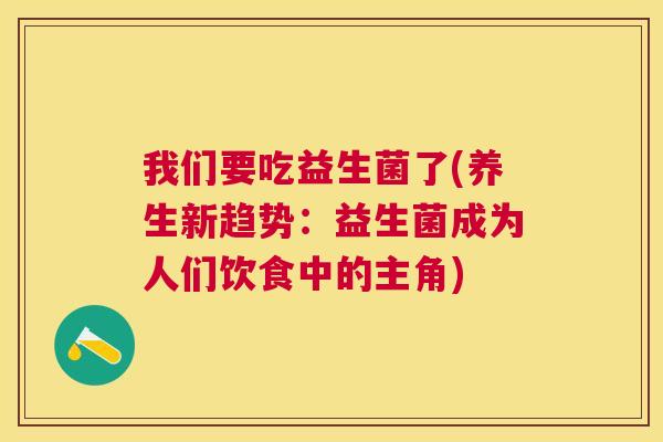 我们要吃益生菌了(养生新趋势：益生菌成为人们饮食中的主角)