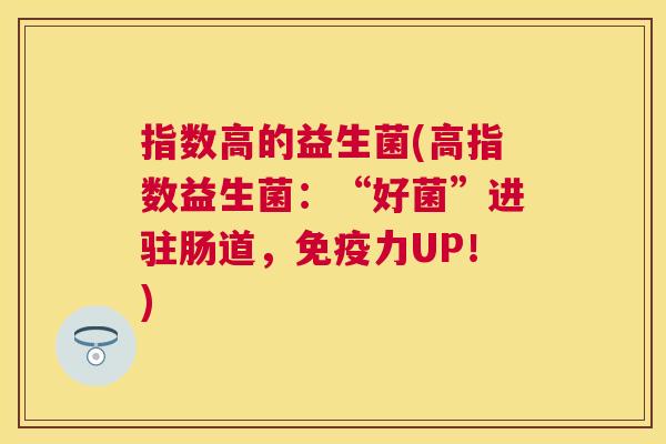 指数高的益生菌(高指数益生菌：“好菌”进驻肠道，免疫力UP！)