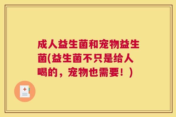 成人益生菌和宠物益生菌(益生菌不只是给人喝的，宠物也需要！)