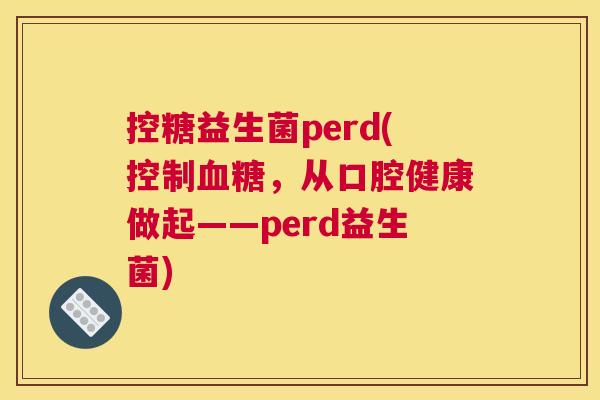控糖益生菌perd(控制血糖，从口腔健康做起——perd益生菌)