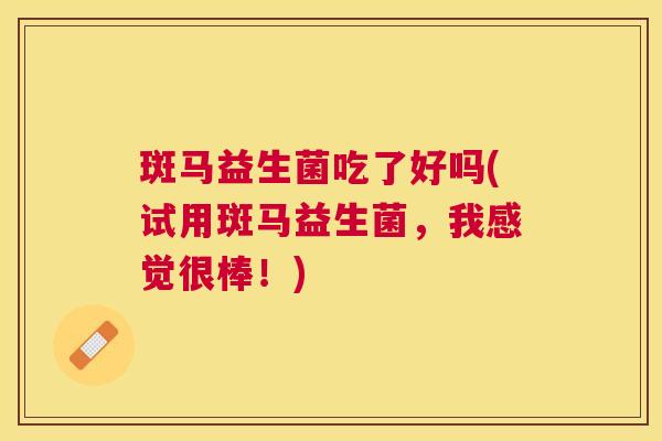 斑马益生菌吃了好吗(试用斑马益生菌，我感觉很棒！)