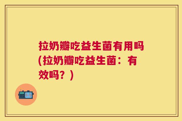 拉奶瓣吃益生菌有用吗(拉奶瓣吃益生菌：有效吗？)