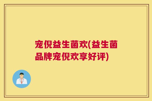 宠倪益生菌欢(益生菌品牌宠倪欢享好评)