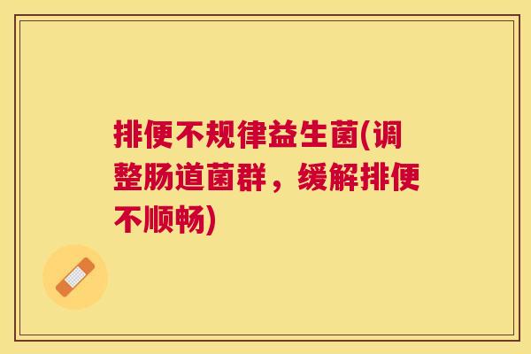 排便不规律益生菌(调整肠道菌群，缓解排便不顺畅)