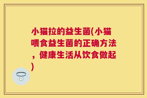 小猫拉的益生菌(小猫喂食益生菌的正确方法，健康生活从饮食做起)
