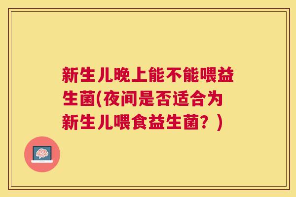 新生儿晚上能不能喂益生菌(夜间是否适合为新生儿喂食益生菌？)