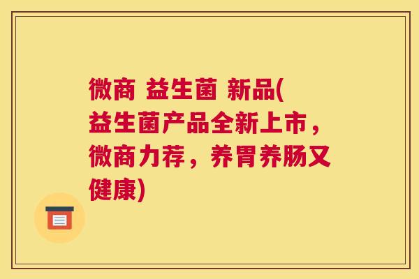 微商 益生菌 新品(益生菌产品全新上市，微商力荐，养胃养肠又健康)