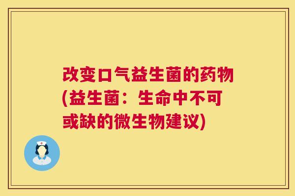 改变口气益生菌的药物(益生菌：生命中不可或缺的微生物建议)