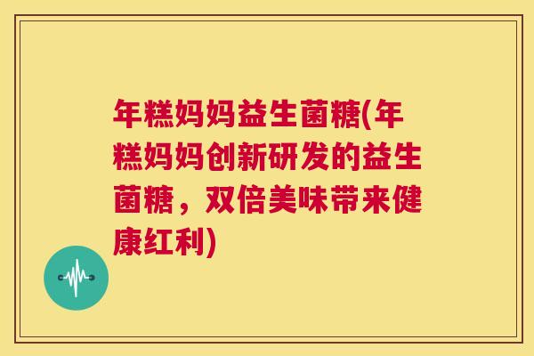 年糕妈妈益生菌糖(年糕妈妈创新研发的益生菌糖，双倍美味带来健康红利)