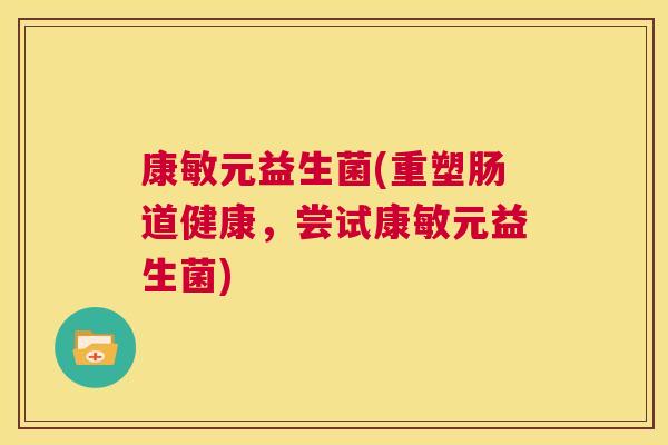 康敏元益生菌(重塑肠道健康，尝试康敏元益生菌)