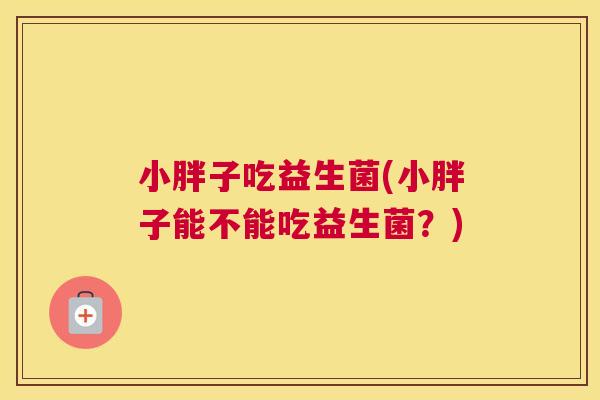 小胖子吃益生菌(小胖子能不能吃益生菌？)