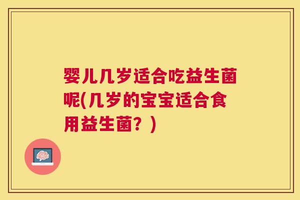 婴儿几岁适合吃益生菌呢(几岁的宝宝适合食用益生菌？)