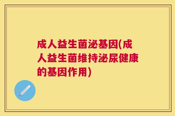 成人益生菌泌基因(成人益生菌维持泌尿健康的基因作用)
