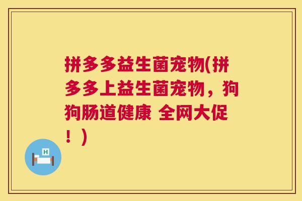 拼多多益生菌宠物(拼多多上益生菌宠物，狗狗肠道健康 全网大促！)