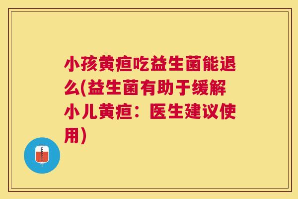 小孩黄疸吃益生菌能退么(益生菌有助于缓解小儿黄疸：医生建议使用)