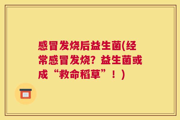 感冒发烧后益生菌(经常感冒发烧？益生菌或成“救命稻草”！)