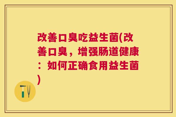 改善口臭吃益生菌(改善口臭，增强肠道健康：如何正确食用益生菌)