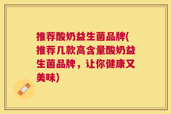 推荐酸奶益生菌品牌(推荐几款高含量酸奶益生菌品牌，让你健康又美味)