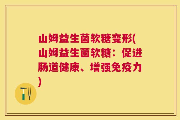 山姆益生菌软糖变形(山姆益生菌软糖：促进肠道健康、增强免疫力)