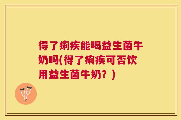 得了痢疾能喝益生菌牛奶吗(得了痢疾可否饮用益生菌牛奶？)
