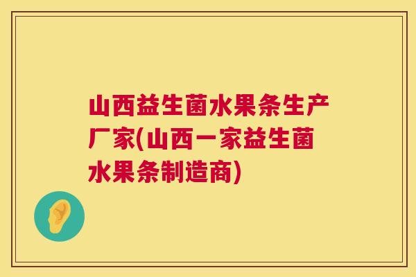 山西益生菌水果条生产厂家(山西一家益生菌水果条制造商)