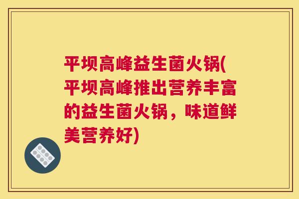 平坝高峰益生菌火锅(平坝高峰推出营养丰富的益生菌火锅，味道鲜美营养好)