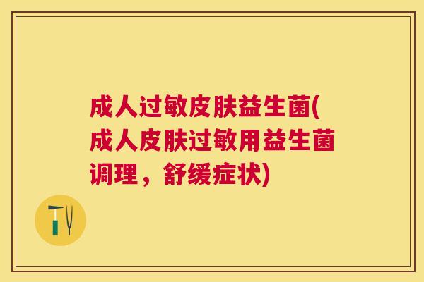 成人过敏皮肤益生菌(成人皮肤过敏用益生菌调理，舒缓症状)