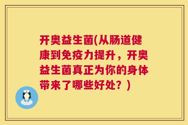 开奥益生菌(从肠道健康到免疫力提升，开奥益生菌真正为你的身体带来了哪些好处？)