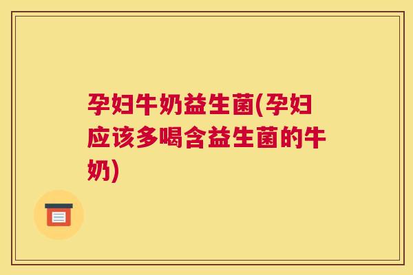 孕妇牛奶益生菌(孕妇应该多喝含益生菌的牛奶)