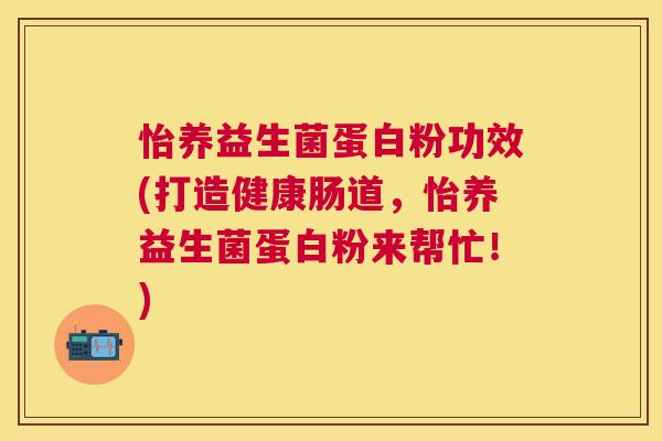 怡养益生菌蛋白粉功效(打造健康肠道，怡养益生菌蛋白粉来帮忙！)