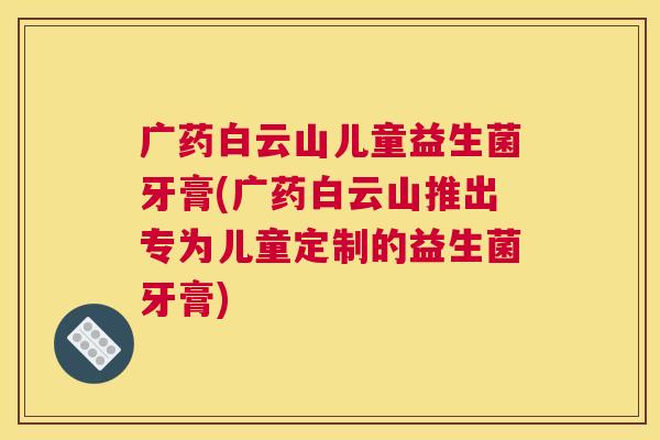 广药白云山儿童益生菌牙膏(广药白云山推出专为儿童定制的益生菌牙膏)