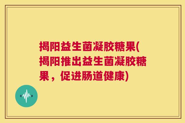 揭阳益生菌凝胶糖果(揭阳推出益生菌凝胶糖果，促进肠道健康)