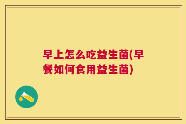 早上怎么吃益生菌(早餐如何食用益生菌)