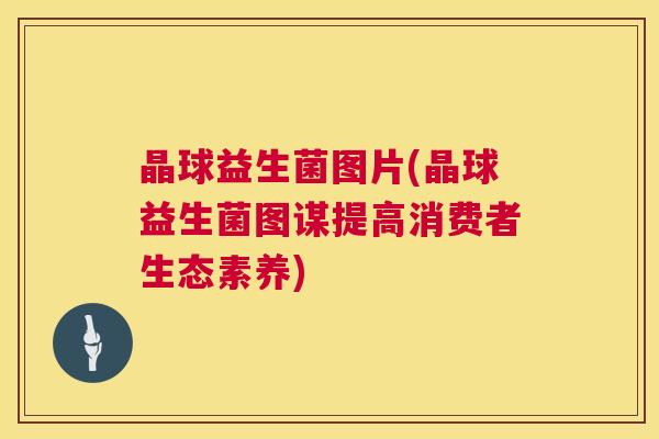 晶球益生菌图片(晶球益生菌图谋提高消费者生态素养)