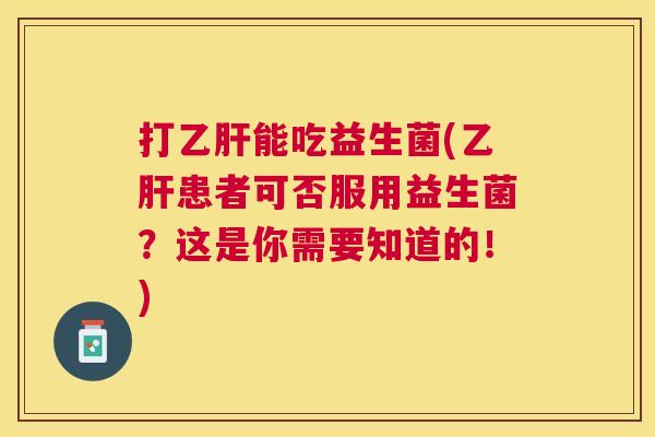 打乙肝能吃益生菌(乙肝患者可否服用益生菌？这是你需要知道的！)
