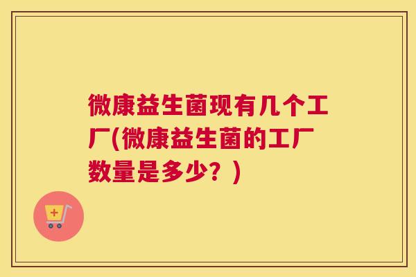 微康益生菌现有几个工厂(微康益生菌的工厂数量是多少？)