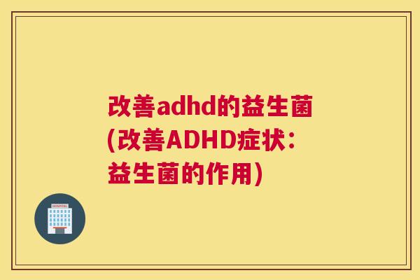 改善adhd的益生菌(改善ADHD症状：益生菌的作用)
