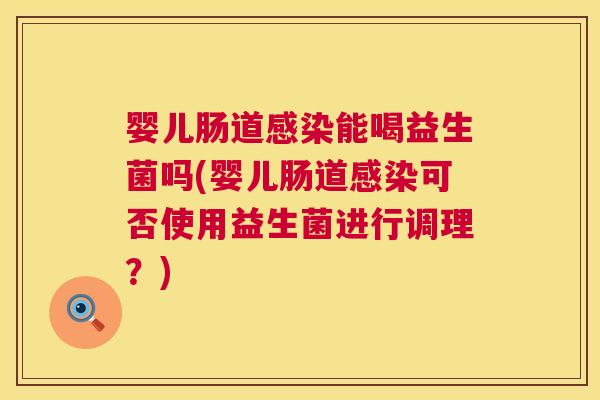 婴儿肠道感染能喝益生菌吗(婴儿肠道感染可否使用益生菌进行调理？)