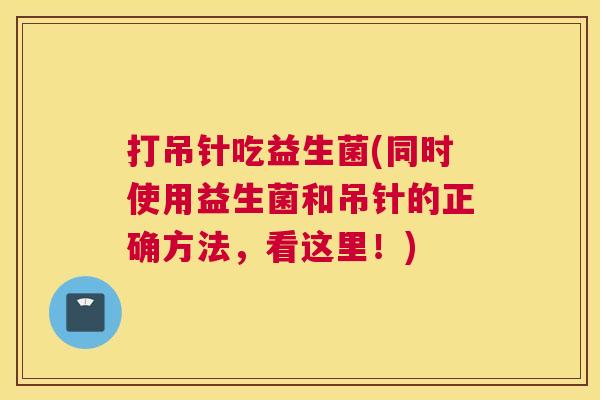 打吊针吃益生菌(同时使用益生菌和吊针的正确方法，看这里！)