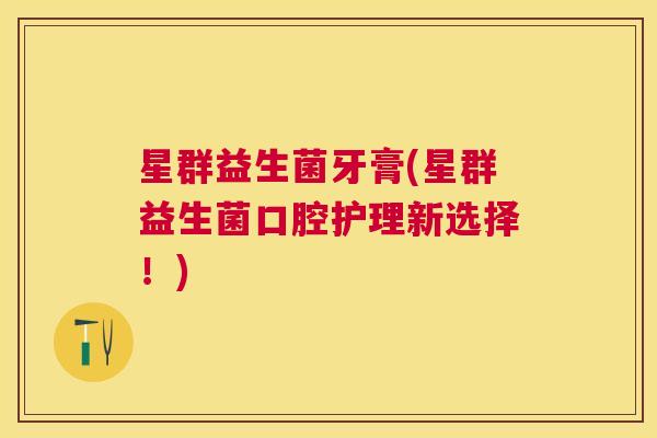 星群益生菌牙膏(星群益生菌口腔护理新选择！)