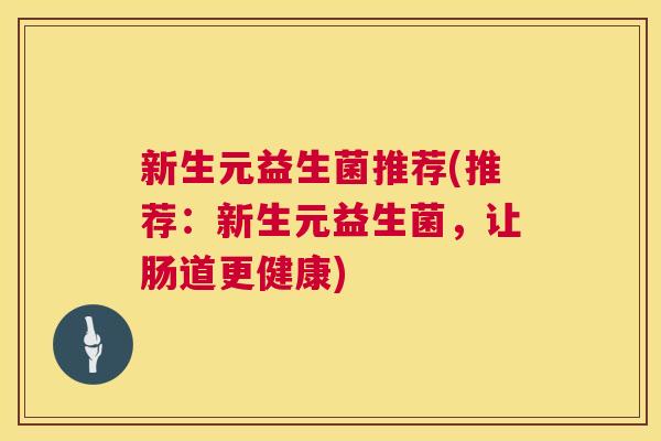 新生元益生菌推荐(推荐：新生元益生菌，让肠道更健康)