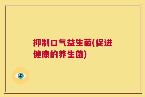 抑制口气益生菌(促进健康的养生菌)